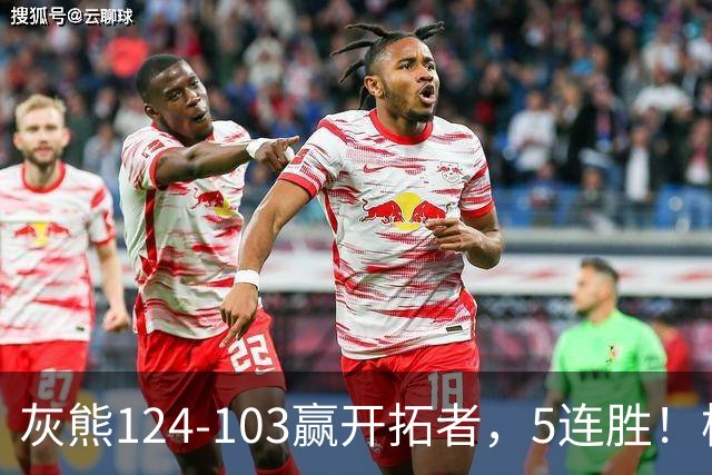 灰熊124-103赢开拓者，5连胜！杨翰森3+2+1被轻视！一战看清5个现实：布泽尔太强了